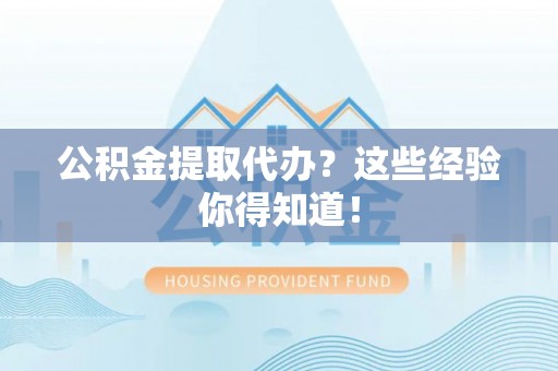 武宁公积金提取代办？这些经验你得知道！