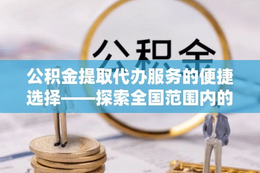 武宁公积金提取代办服务的便捷选择——探索全国范围内的优质服务提供商