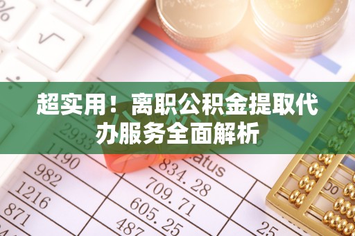 武宁超实用！离职公积金提取代办服务全面解析