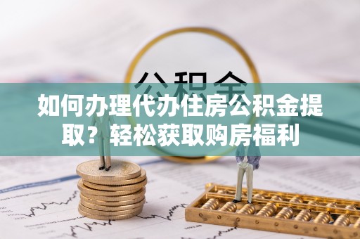 武宁如何办理代办住房公积金提取？轻松获取购房福利