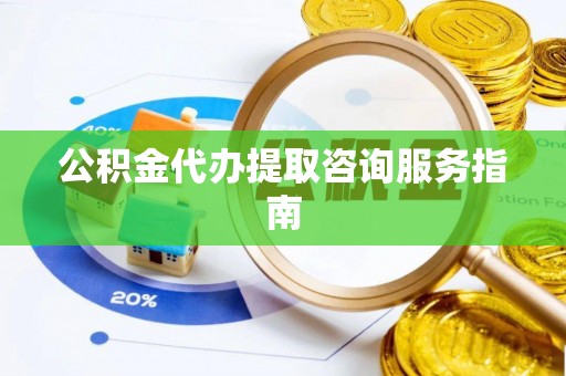 武宁公积金代办提取咨询服务指南