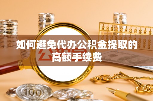 武宁如何避免代办公积金提取的高额手续费