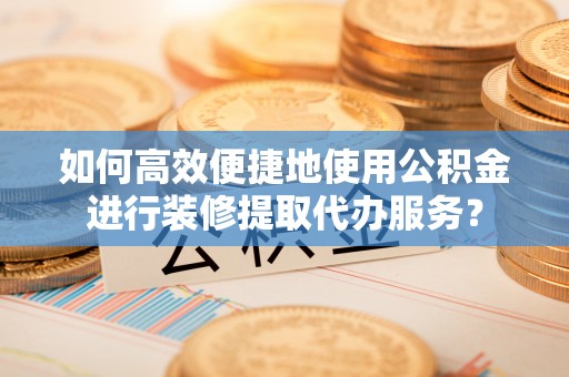 武宁如何高效便捷地使用公积金进行装修提取代办服务？