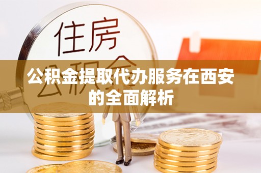 武宁公积金提取代办服务在西安的全面解析