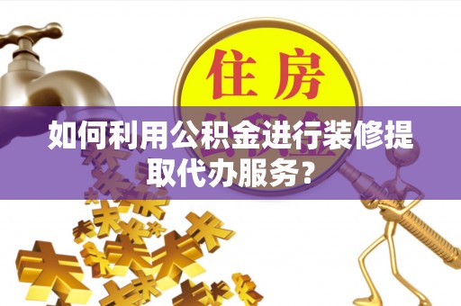 武宁如何利用公积金进行装修提取代办服务？