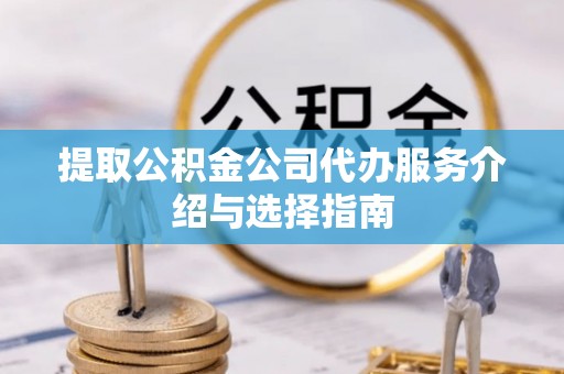 武宁提取公积金公司代办服务介绍与选择指南