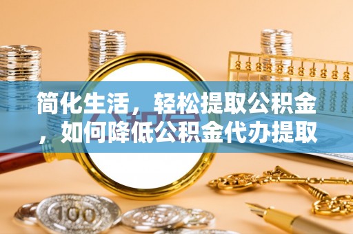 武宁简化生活，轻松提取公积金，如何降低公积金代办提取的费用？