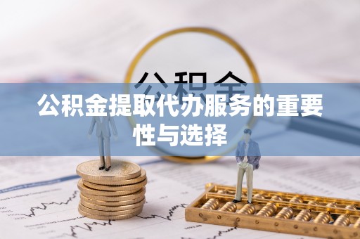武宁公积金提取代办服务的重要性与选择