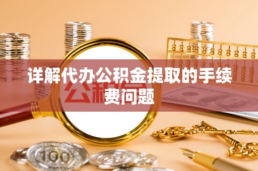 武宁详解代办公积金提取的手续费问题