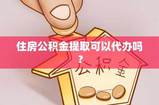武宁住房公积金提取可以代办吗？