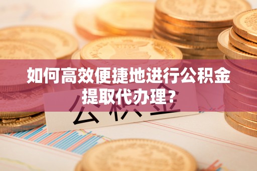 武宁如何高效便捷地进行公积金提取代办理？