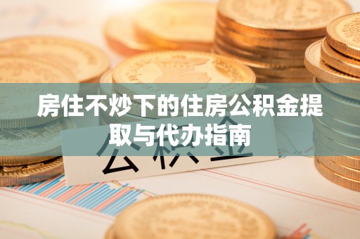 武宁房住不炒下的住房公积金提取与代办指南
