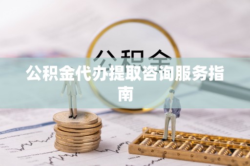 武宁公积金代办提取咨询服务指南