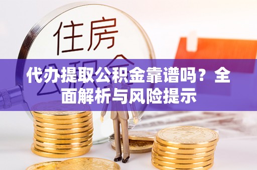 武宁代办提取公积金靠谱吗？全面解析与风险提示