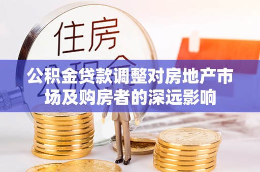 武宁公积金贷款调整对房地产市场及购房者的深远影响