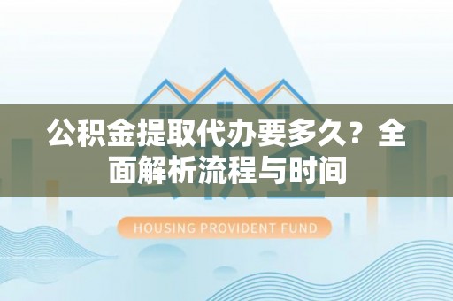 武宁公积金提取代办要多久？全面解析流程与时间