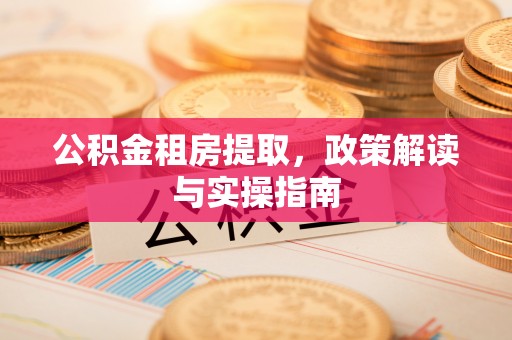武宁公积金租房提取，政策解读与实操指南
