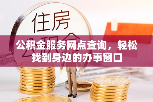武宁公积金服务网点查询，轻松找到身边的办事窗口